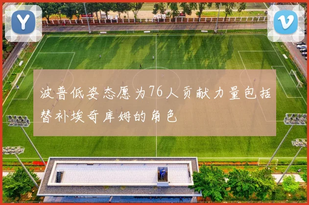 波普低姿态愿为76人贡献力量包括替补埃奇库姆的角色