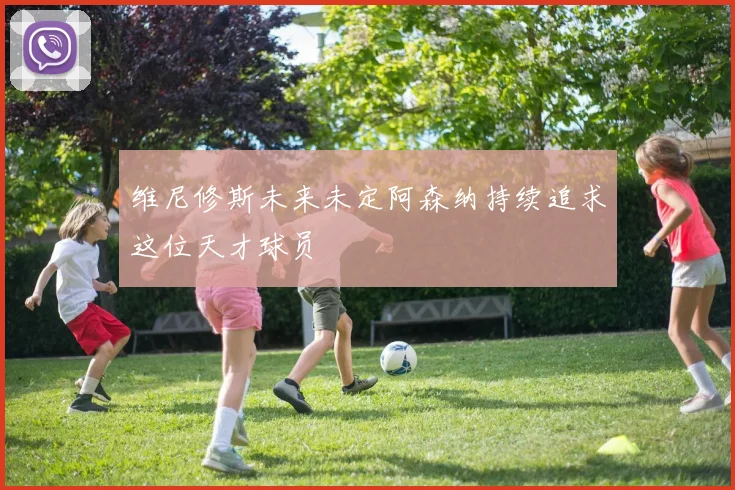 维尼修斯未来未定阿森纳持续追求这位天才球员