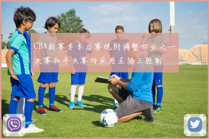 CBA新赛季季后赛规则调整四分之一决赛和半决赛均采用五场三胜制