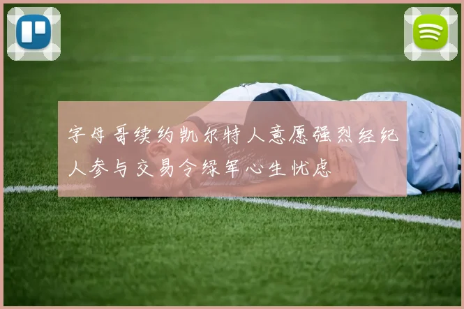 字母哥续约凯尔特人意愿强烈经纪人参与交易令绿军心生忧虑