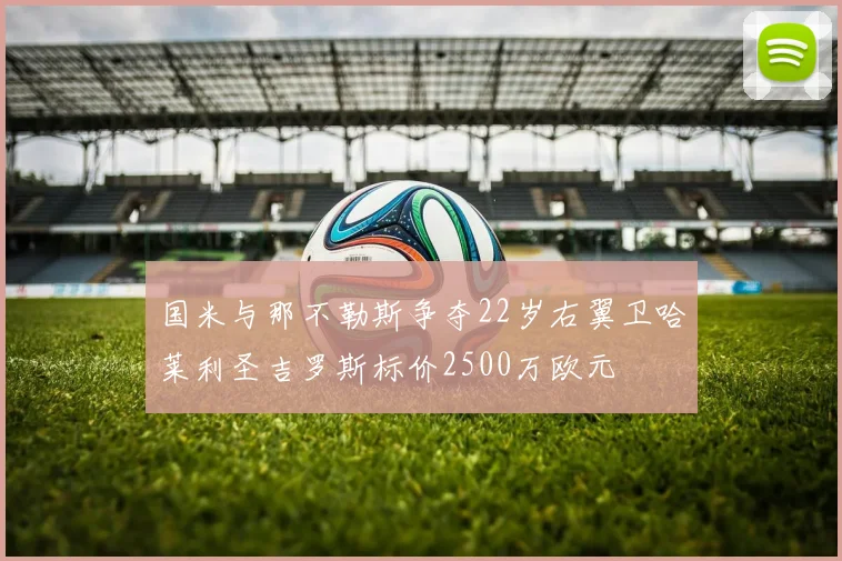 国米与那不勒斯争夺22岁右翼卫哈莱利圣吉罗斯标价2500万欧元