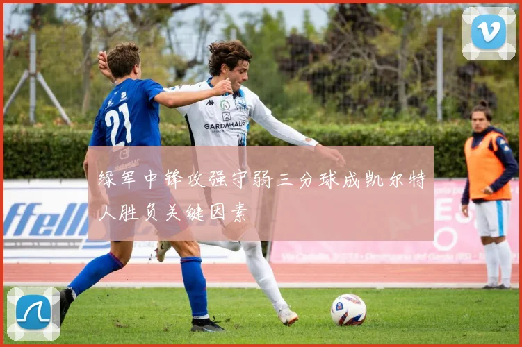 绿军中锋攻强守弱三分球成凯尔特人胜负关键因素