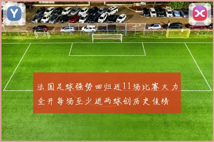 法国足球强势回归近11场比赛火力全开每场至少进两球创历史佳绩