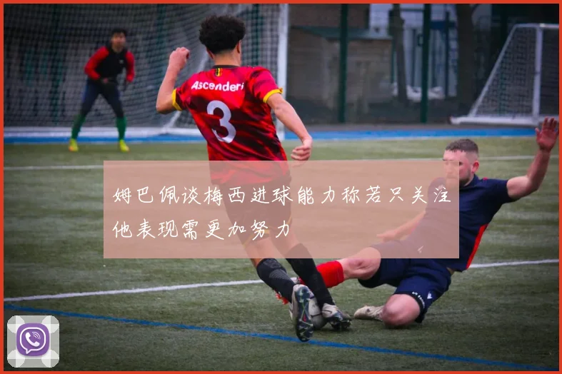 姆巴佩谈梅西进球能力称若只关注他表现需更加努力