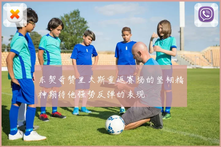 东契奇赞里夫斯重返赛场的坚韧精神期待他强势反弹的表现