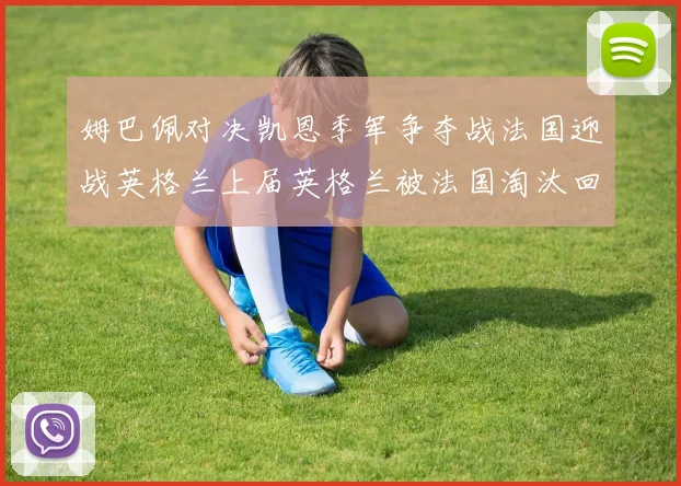 姆巴佩对决凯恩季军争夺战法国迎战英格兰上届英格兰被法国淘汰回顾
