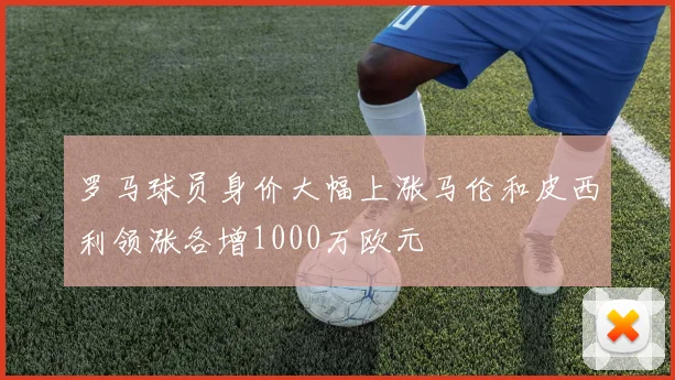 罗马球员身价大幅上涨马伦和皮西利领涨各增1000万欧元