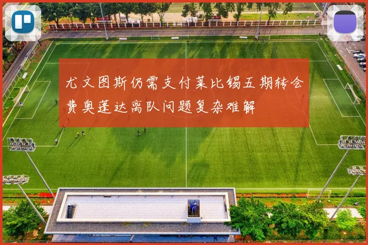 尤文图斯仍需支付莱比锡五期转会费奥蓬达离队问题复杂难解