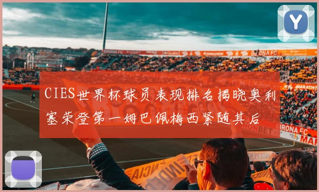 CIES世界杯球员表现排名揭晓奥利塞荣登第一姆巴佩梅西紧随其后