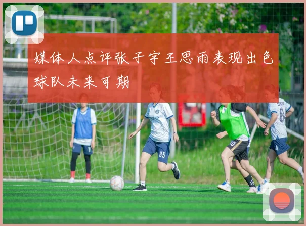 媒体人点评张子宇王思雨表现出色球队未来可期
