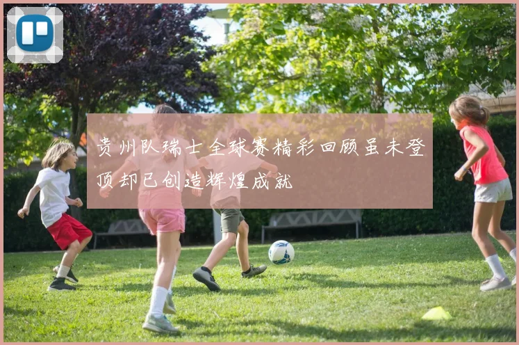 贵州队瑞士全球赛精彩回顾虽未登顶却已创造辉煌成就