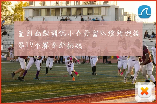 奎因幽默调侃小乔丹留队续约迎接第19个赛季新挑战