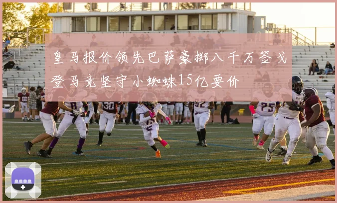 皇马报价领先巴萨豪掷八千万签戈登马竞坚守小蜘蛛15亿要价