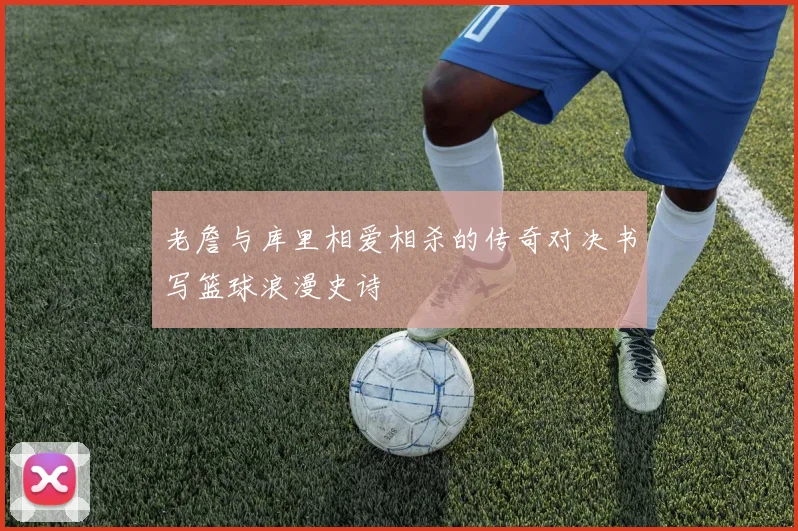 老詹与库里相爱相杀的传奇对决书写篮球浪漫史诗