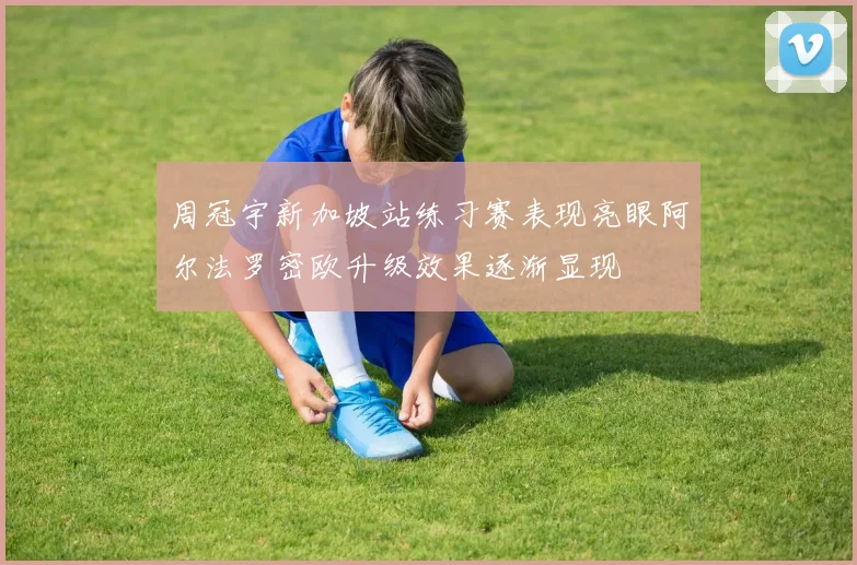 周冠宇新加坡站练习赛表现亮眼阿尔法罗密欧升级效果逐渐显现