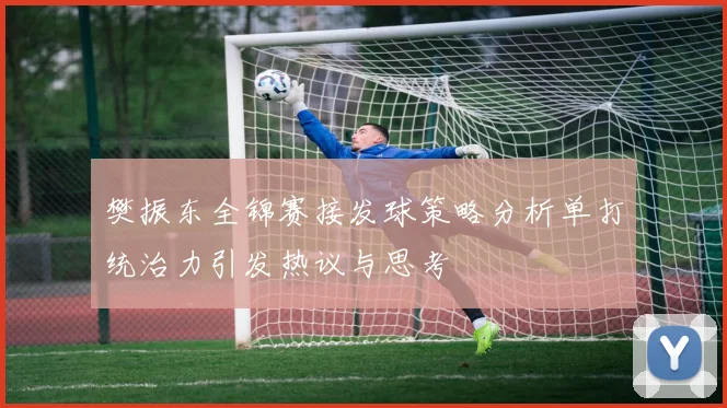 樊振东全锦赛接发球策略分析单打统治力引发热议与思考