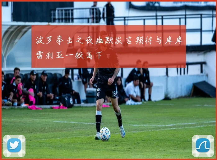 波罗拳击之夜幽默发言期待与库库雷利亚一较高下