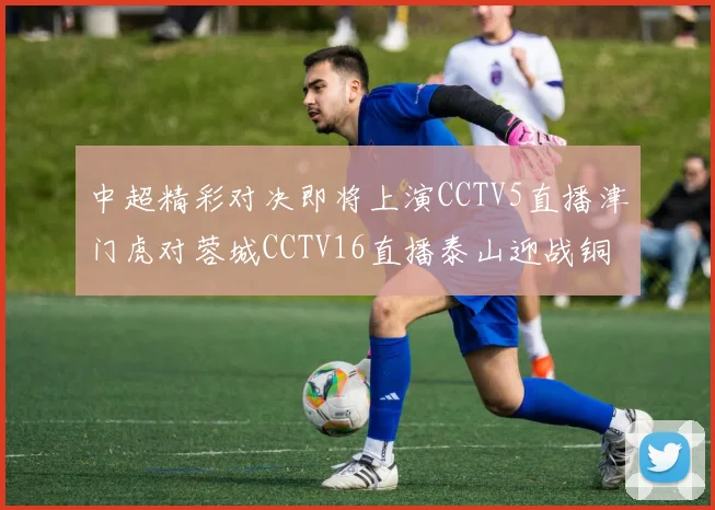 中超精彩对决即将上演CCTV5直播津门虎对蓉城CCTV16直播泰山迎战铜梁龙
