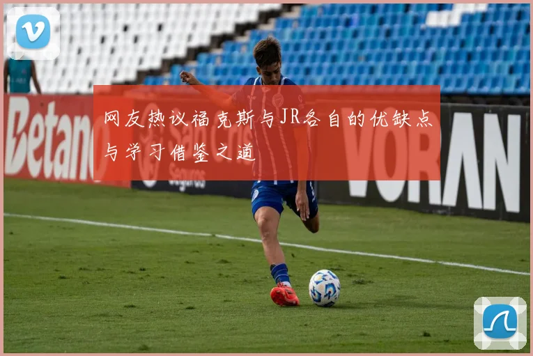 网友热议福克斯与JR各自的优缺点与学习借鉴之道