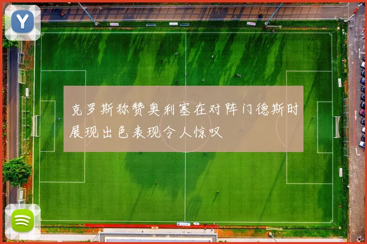 克罗斯称赞奥利塞在对阵门德斯时展现出色表现令人惊叹