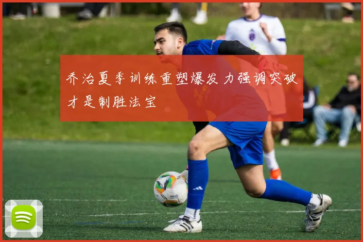 乔治夏季训练重塑爆发力强调突破才是制胜法宝