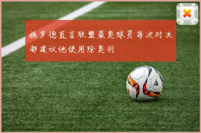 施罗德直言联盟最臭球员每次对决都建议他使用除臭剂