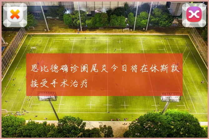 恩比德确诊阑尾炎今日将在休斯敦接受手术治疗