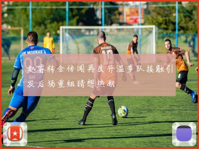 赵睿转会传闻再度升温多队接触引发后场重组猜想热潮