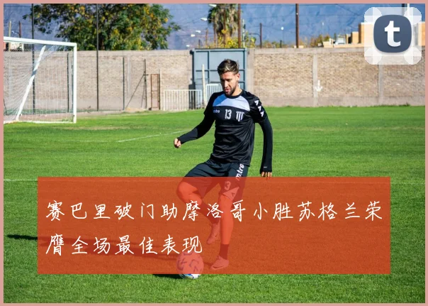 赛巴里破门助摩洛哥小胜苏格兰荣膺全场最佳表现